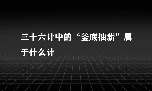 三十六计中的“釜底抽薪”属于什么计