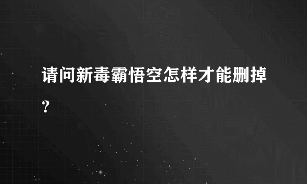 请问新毒霸悟空怎样才能删掉？