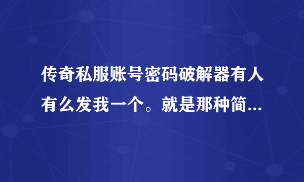 传奇私服账号密码破解器有人有么发我一个。就是那种简单密码的那种。有的话发我给给追加50