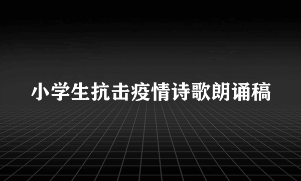 小学生抗击疫情诗歌朗诵稿