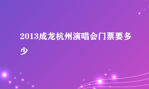 2013成龙杭州演唱会门票要多少