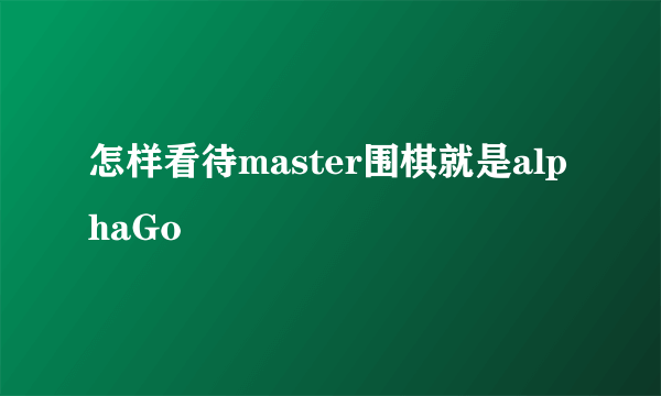 怎样看待master围棋就是alphaGo