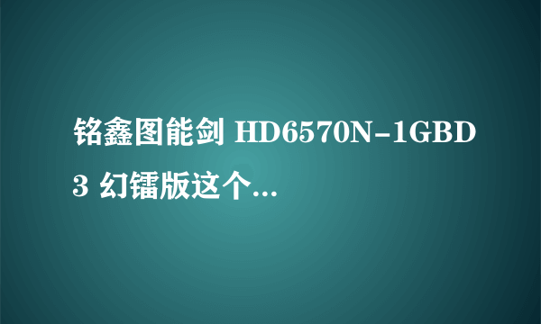 铭鑫图能剑 HD6570N-1GBD3 幻镭版这个显卡如何？