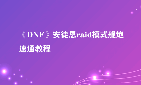 《DNF》安徒恩raid模式舰炮速通教程