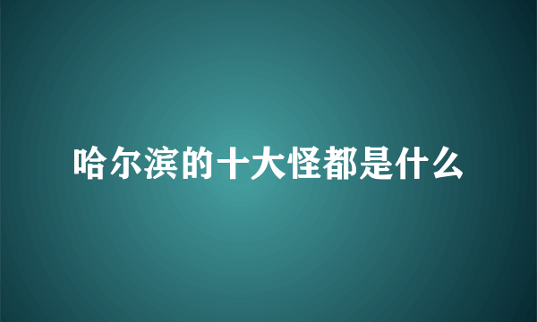 哈尔滨的十大怪都是什么