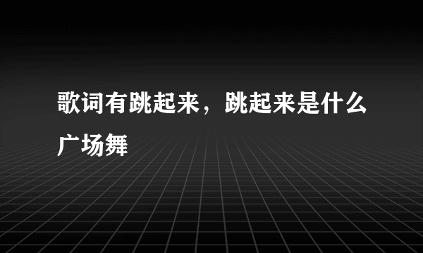 歌词有跳起来，跳起来是什么广场舞