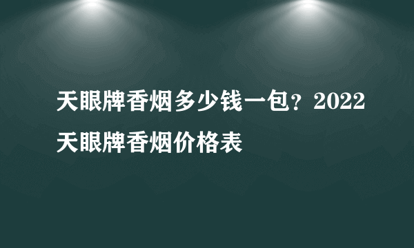 天眼牌香烟多少钱一包？2022天眼牌香烟价格表