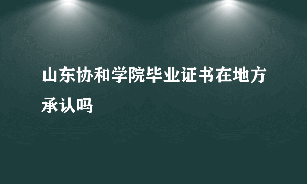 山东协和学院毕业证书在地方承认吗