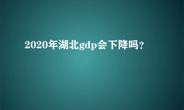 2020年湖北gdp会下降吗？