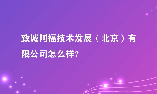 致诚阿福技术发展（北京）有限公司怎么样？