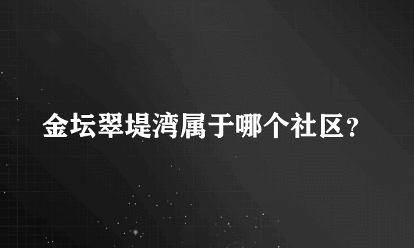 金坛翠堤湾属于哪个社区？