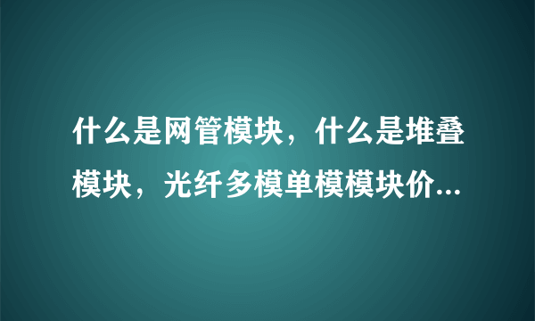 什么是网管模块，什么是堆叠模块，光纤多模单模模块价格？有人知道吗？