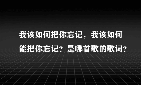 我该如何把你忘记，我该如何能把你忘记？是哪首歌的歌词？