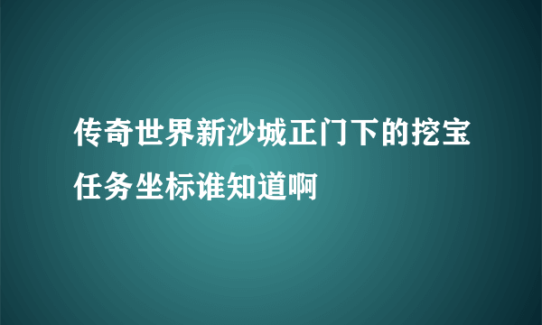 传奇世界新沙城正门下的挖宝任务坐标谁知道啊