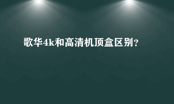 歌华4k和高清机顶盒区别？