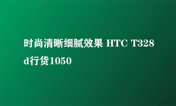 时尚清晰细腻效果 HTC T328d行货1050