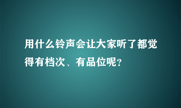 用什么铃声会让大家听了都觉得有档次、有品位呢？