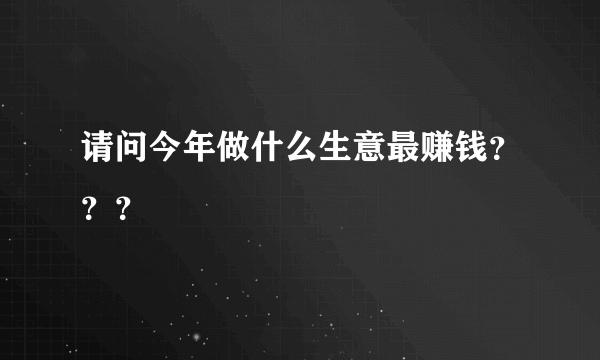 请问今年做什么生意最赚钱？？？