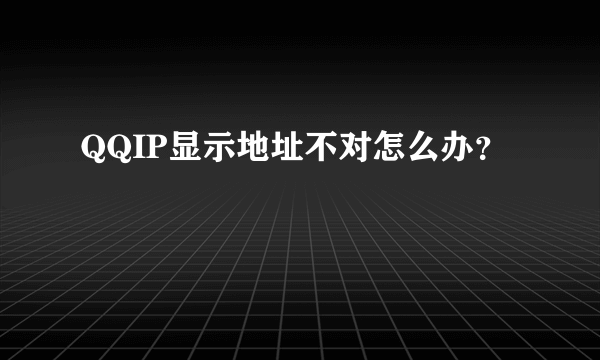 QQIP显示地址不对怎么办？