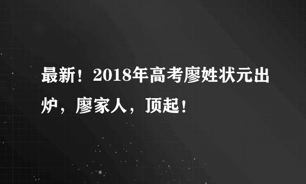 最新！2018年高考廖姓状元出炉，廖家人，顶起！