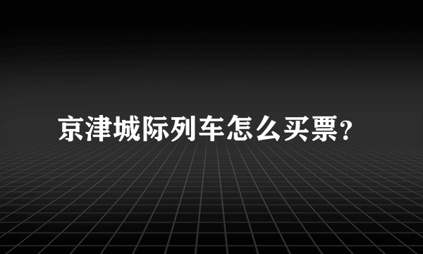 京津城际列车怎么买票？