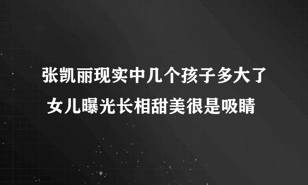 张凯丽现实中几个孩子多大了 女儿曝光长相甜美很是吸睛