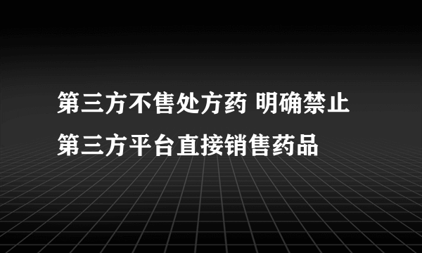 第三方不售处方药 明确禁止第三方平台直接销售药品