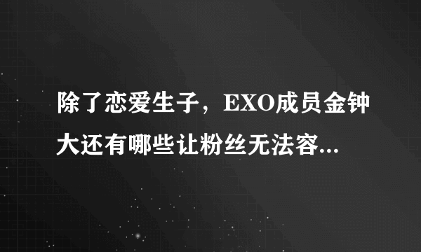 除了恋爱生子，EXO成员金钟大还有哪些让粉丝无法容忍的行为？