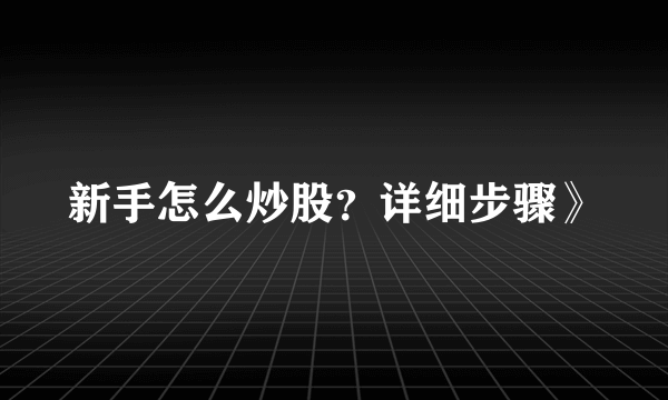 新手怎么炒股？详细步骤》