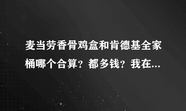 麦当劳香骨鸡盒和肯德基全家桶哪个合算？都多钱？我在肯德基上班，怎么买合适？我有个朋友在麦当劳上班，