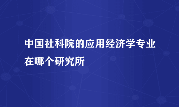 中国社科院的应用经济学专业在哪个研究所