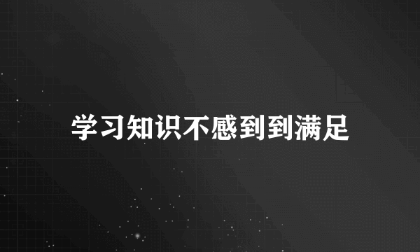 学习知识不感到到满足