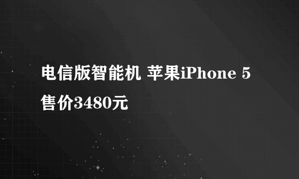 电信版智能机 苹果iPhone 5售价3480元