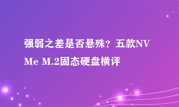 强弱之差是否悬殊？五款NVMe M.2固态硬盘横评