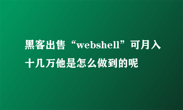 黑客出售“webshell”可月入十几万他是怎么做到的呢