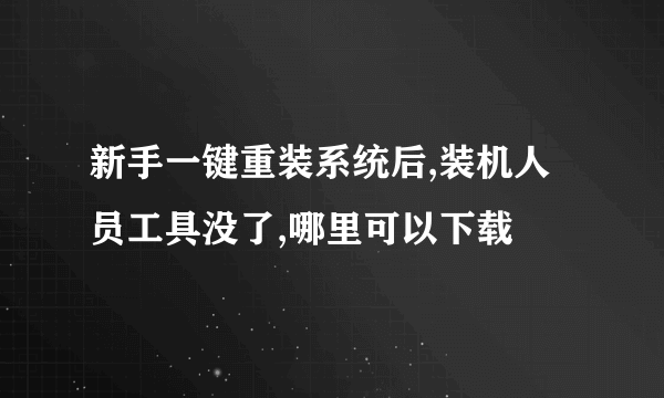 新手一键重装系统后,装机人员工具没了,哪里可以下载