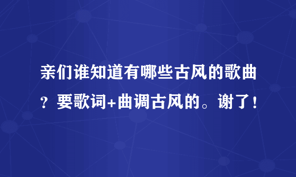 亲们谁知道有哪些古风的歌曲？要歌词+曲调古风的。谢了！