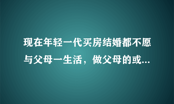 现在年轻一代买房结婚都不愿与父母一生活，做父母的或单亲该怎么办？