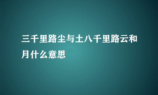 三千里路尘与土八千里路云和月什么意思