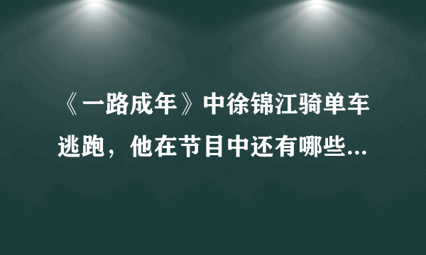 《一路成年》中徐锦江骑单车逃跑，他在节目中还有哪些神操作？