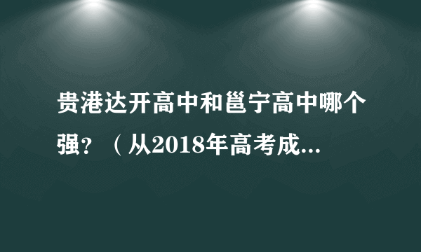 贵港达开高中和邕宁高中哪个强？（从2018年高考成绩一本人数一本率来分析）