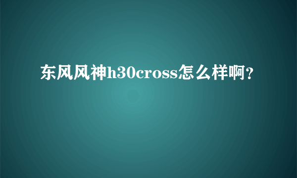 东风风神h30cross怎么样啊？