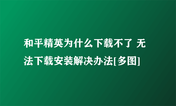 和平精英为什么下载不了 无法下载安装解决办法[多图]