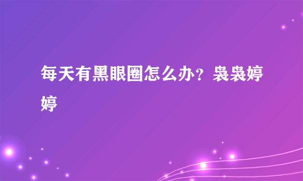 每天有黑眼圈怎么办？袅袅婷婷