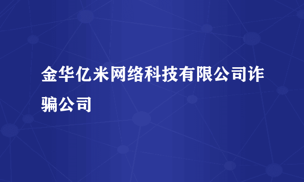 金华亿米网络科技有限公司诈骗公司