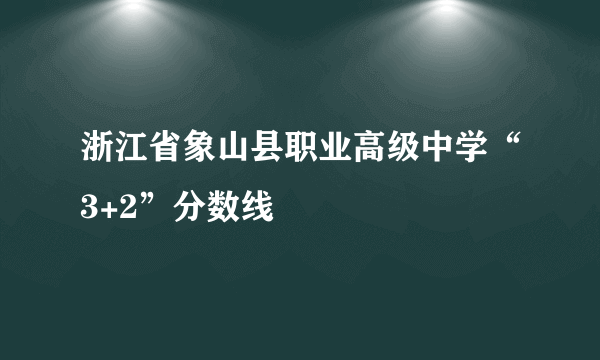 浙江省象山县职业高级中学“3+2”分数线