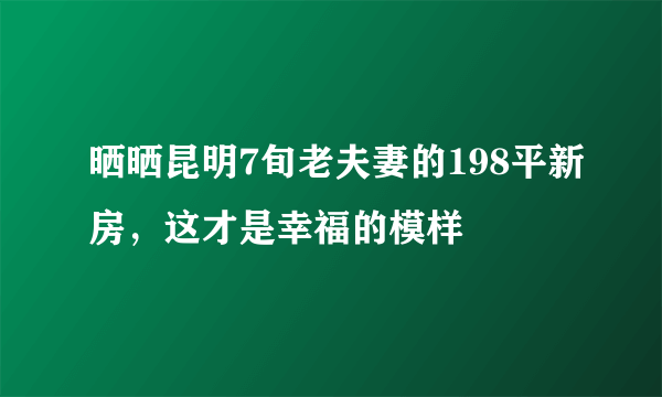 晒晒昆明7旬老夫妻的198平新房，这才是幸福的模样