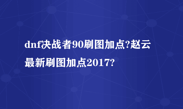 dnf决战者90刷图加点?赵云最新刷图加点2017?