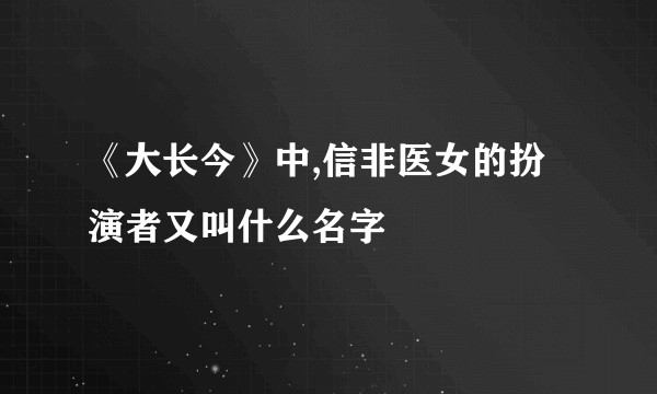 《大长今》中,信非医女的扮演者又叫什么名字