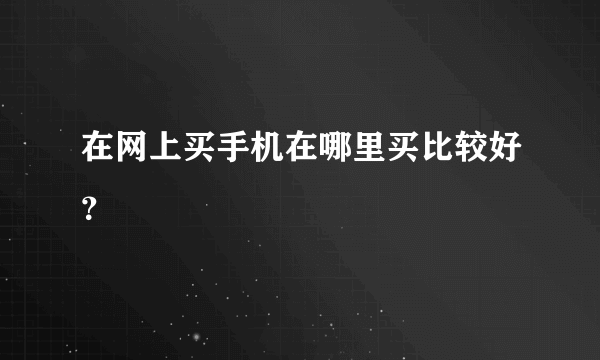 在网上买手机在哪里买比较好？